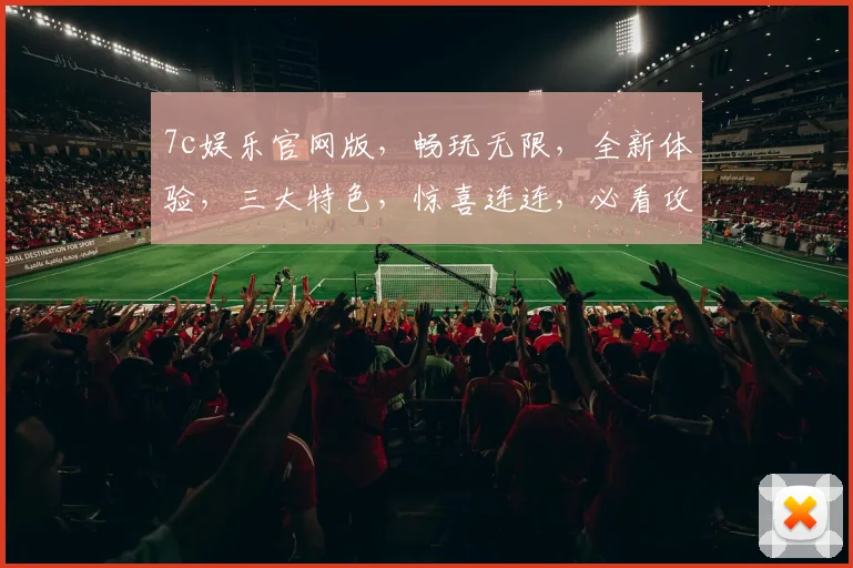 7c娱乐官网版，畅玩无限，全新体验，三大特色，惊喜连连，必看攻略，轻松上手