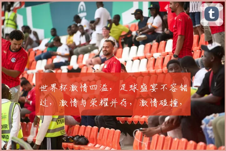 世界杯激情四溢，足球盛宴不容错过，激情与荣耀并存，激情碰撞，谁能笑到最后