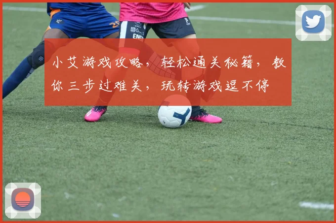 小艾游戏攻略，轻松通关秘籍，教你三步过难关，玩转游戏逗不停