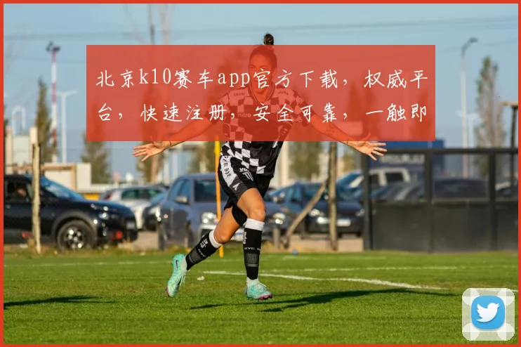 北京k10赛车app官方下载，权威平台，快速注册，安全可靠，一触即达，体验非凡