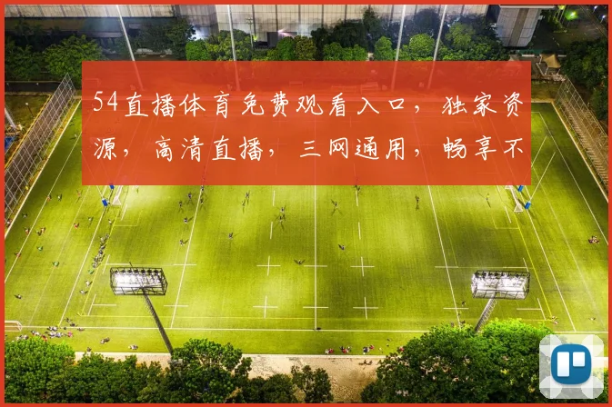 54直播体育免费观看入口，独家资源，高清直播，三网通用，畅享不停，速来体验