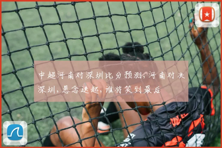 中超河南对深圳比分预测,河南对决深圳,悬念迭起,谁将笑到最后