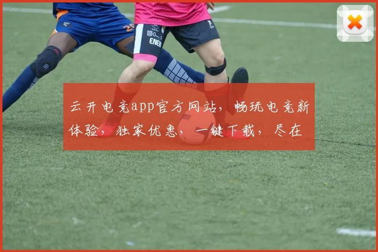 云开电竞app官方网站，畅玩电竞新体验，独家优惠，一键下载，尽在掌握，三重福利等你来