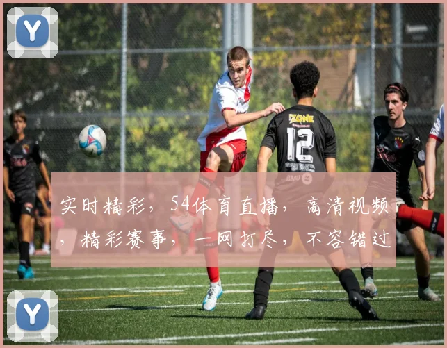 实时精彩，54体育直播，高清视频，精彩赛事，一网打尽，不容错过，3大亮点，等你来探