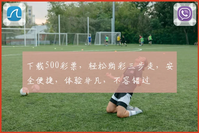 下载500彩票，轻松购彩三步走，安全便捷，体验非凡，不容错过