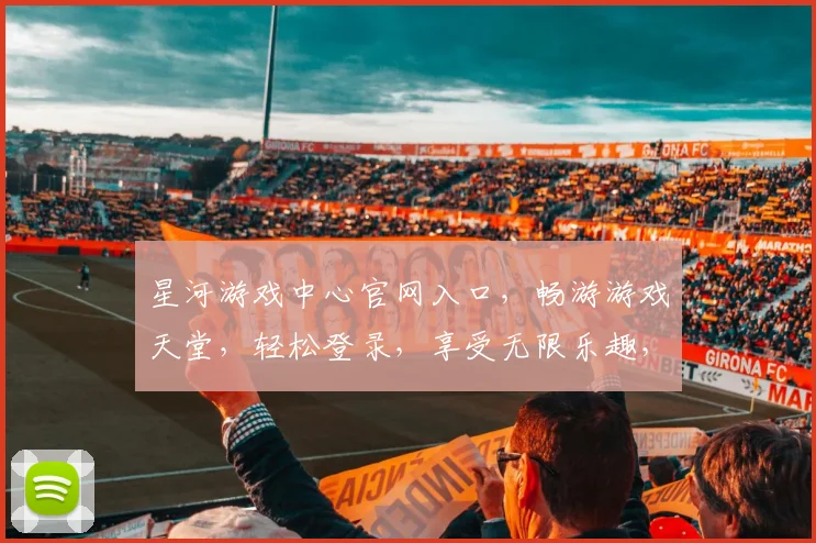 星河游戏中心官网入口，畅游游戏天堂，轻松登录，享受无限乐趣，不容错过