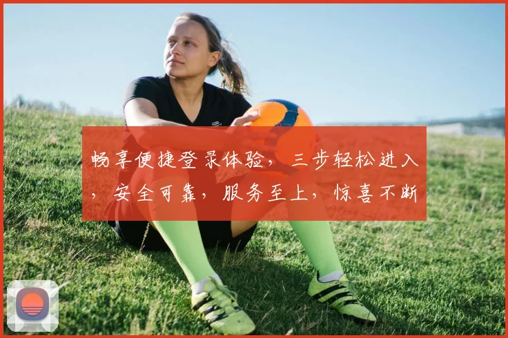 畅享便捷登录体验，三步轻松进入，安全可靠，服务至上，惊喜不断，尽在官网入口，快来体验