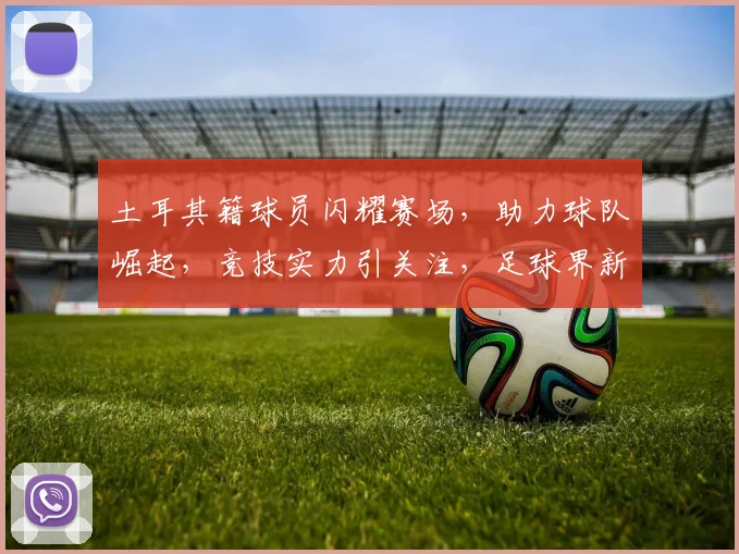 土耳其籍球员闪耀赛场，助力球队崛起，竞技实力引关注，足球界新星崛起之路。