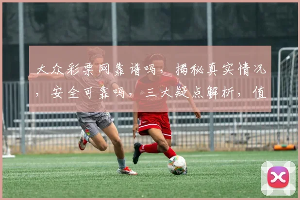 大众彩票网靠谱吗，揭秘真实情况，安全可靠吗，三大疑点解析，值得信赖吗