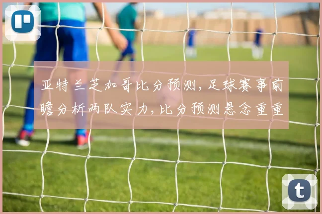 亚特兰芝加哥比分预测,足球赛事前瞻分析两队实力,比分预测悬念重重,谁将笑到最后