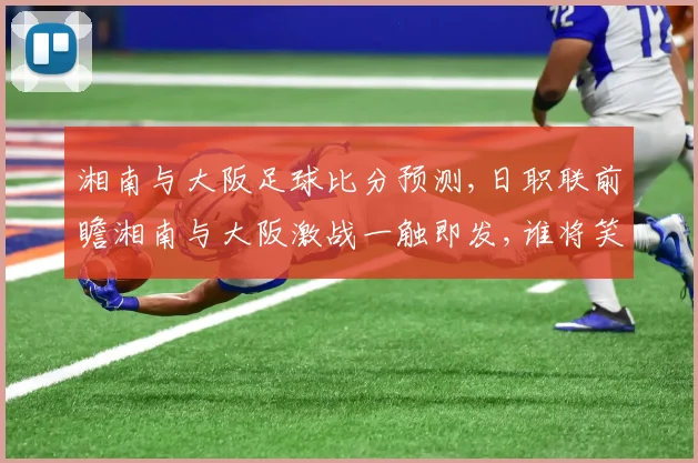湘南与大阪足球比分预测,日职联前瞻湘南与大阪激战一触即发,谁将笑到最后