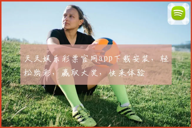 天天娱乐彩票官网app下载安装，轻松购彩，赢取大奖，快来体验