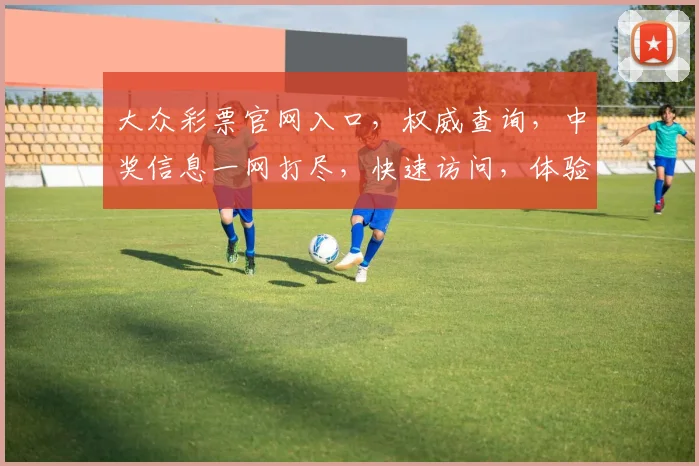 大众彩票官网入口，权威查询，中奖信息一网打尽，快速访问，体验便捷购彩