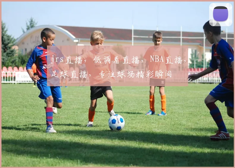 jrs直播，低调看直播，NBA直播，足球直播，专注球场精彩瞬间