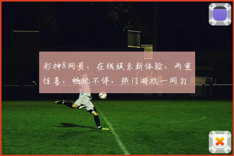 彩神8网页，在线娱乐新体验，两重惊喜，畅玩不停，热门游戏一网打尽