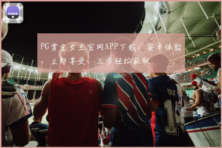 PG赏金女王官网APP下载，安卓体验，立即享受，三步轻松获取