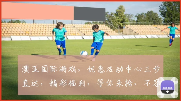 澳亚国际游戏，优惠活动中心三步直达，精彩福利，等你来抢，不容错过