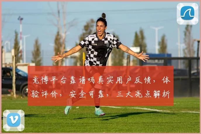 竞博平台靠谱吗真实用户反馈，体验评价，安全可靠，三大亮点解析，值得一看