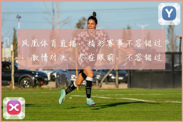 凤凰体育直播，精彩赛事不容错过，激情对决，尽在眼前，不容错过
